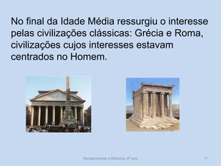 No final da Idade Média ressurgiu o interesse pelas civilizações clássicas: Grécia e Roma, civilizações cujos interesses estavam centrados no Homem. 
Renascimento e Reforma, 8º ano 
11  