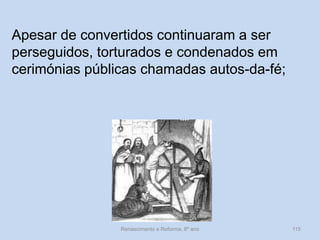 Renascimento e Reforma, 8º ano 
115 
Apesar de convertidos continuaram a ser perseguidos, torturados e condenados em cerimónias públicas chamadas autos-da-fé;  