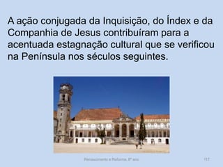 Renascimento e Reforma, 8º ano 
117 
A ação conjugada da Inquisição, do Índex e da Companhia de Jesus contribuíram para a acentuada estagnação cultural que se verificou na Península nos séculos seguintes.  