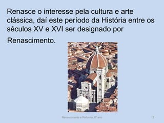 Renasce o interesse pela cultura e arte clássica, daí este período da História entre os séculos XV e XVI ser designado por 
Renascimento e Reforma, 8º ano 
12 
Renascimento.  