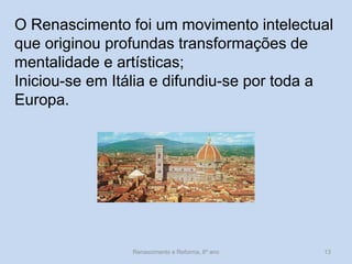 O Renascimento foi um movimento intelectual que originou profundas transformações de mentalidade e artísticas; 
Iniciou-se em Itália e difundiu-se por toda a Europa. 
Renascimento e Reforma, 8º ano 
13  