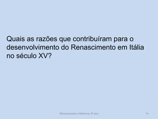 Quais as razões que contribuíram para o desenvolvimento do Renascimento em Itália no século XV? 
Renascimento e Reforma, 8º ano 
14  