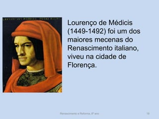 Lourenço de Médicis (1449-1492) foi um dos maiores mecenas do Renascimento italiano, viveu na cidade de Florença. 
Renascimento e Reforma, 8º ano 
18  