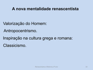 Valorização do Homem: 
Antropocentrismo. 
A nova mentalidade renascentista 
Inspiração na cultura grega e romana: 
Classicismo. 
Renascimento e Reforma, 8º ano 
23  