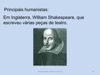 Principais humanistas: 
Em Inglaterra, William Shakespeare, que escreveu várias peças de teatro. 
Renascimento e Reforma, 8º ano 
34  