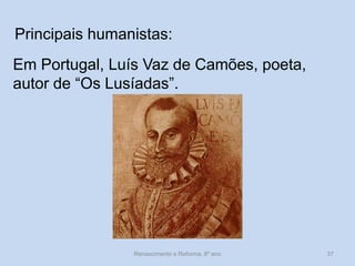 Principais humanistas: 
Em Portugal, Luís Vaz de Camões, poeta, autor de “Os Lusíadas”. 
Renascimento e Reforma, 8º ano 
37  