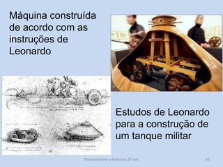 Estudos de Leonardo para a construção de um tanque militar 
Máquina construída de acordo com as instruções de Leonardo 
Renascimento e Reforma, 8º ano 
43  