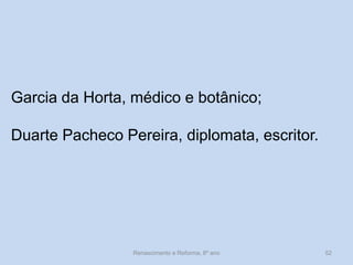 Garcia da Horta, médico e botânico; 
Duarte Pacheco Pereira, diplomata, escritor. 
Renascimento e Reforma, 8º ano 
52  