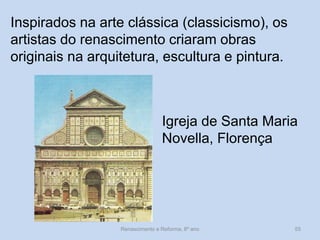 Inspirados na arte clássica (classicismo), os artistas do renascimento criaram obras originais na arquitetura, escultura e pintura. 
Igreja de Santa Maria Novella, Florença 
Renascimento e Reforma, 8º ano 
55  