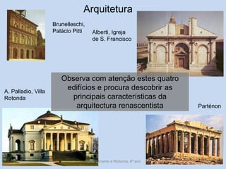 Arquitetura 
Brunelleschi, Palácio Pitti 
Alberti, Igreja de S. Francisco 
A. Palladio, Villa Rotonda 
Observa com atenção estes quatro edifícios e procura descobrir as principais características da arquitectura renascentista 
Parténon 
Renascimento e Reforma, 8º ano 
58  