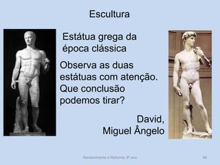 Escultura 
Estátua grega da época clássica 
David, Miguel Ângelo 
Observa as duas estátuas com atenção. 
Que conclusão podemos tirar? 
Renascimento e Reforma, 8º ano 
66  