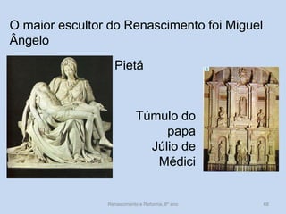 O maior escultor do Renascimento foi Miguel Ângelo 
Pietá 
Túmulo do papa 
Júlio de Médici 
Renascimento e Reforma, 8º ano 
68  