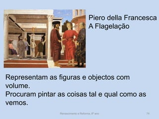 Piero della Francesca A Flagelação 
Representam as figuras e objectos com volume. 
Procuram pintar as coisas tal e qual como as vemos. 
Renascimento e Reforma, 8º ano 
74  