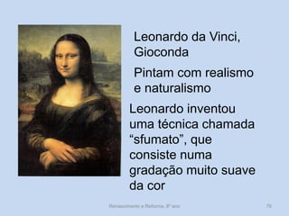 Pintam com realismo e naturalismo 
Leonardo da Vinci, 
Gioconda 
Leonardo inventou uma técnica chamada “sfumato”, que consiste numa gradação muito suave da cor 
Renascimento e Reforma, 8º ano 
76  