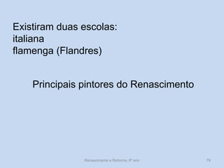 Principais pintores do Renascimento 
Existiram duas escolas: 
italiana 
flamenga (Flandres) 
Renascimento e Reforma, 8º ano 
79  