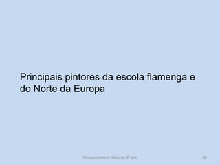 Principais pintores da escola flamenga e do Norte da Europa 
Renascimento e Reforma, 8º ano 
86  