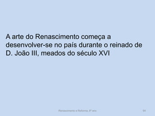 A arte do Renascimento começa a desenvolver-se no país durante o reinado de D. João III, meados do século XVI 
Renascimento e Reforma, 8º ano 
94  