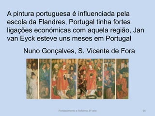 A pintura portuguesa é influenciada pela escola da Flandres, Portugal tinha fortes ligações económicas com aquela região, Jan van Eyck esteve uns meses em Portugal 
Nuno Gonçalves, S. Vicente de Fora 
Renascimento e Reforma, 8º ano 
95  