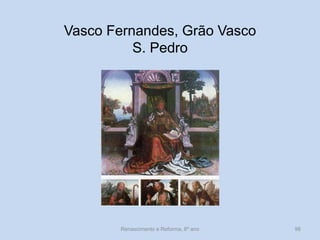 Vasco Fernandes, Grão Vasco 
S. Pedro 
Renascimento e Reforma, 8º ano 
96  
