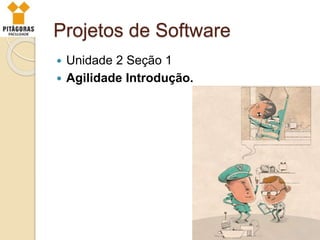 Projetos de Software
 Unidade 2 Seção 1
 Agilidade Introdução.
 