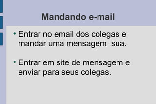 Mandando e-mail Entrar no email dos colegas e mandar uma mensagem  sua. Entrar em site de mensagem e enviar para seus colegas. 