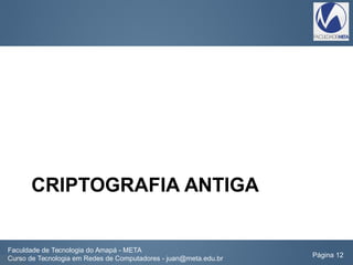 CRIPTOGRAFIA ANTIGA
Faculdade de Tecnologia do Amapá - META
Curso de Tecnologia em Redes de Computadores - juan@meta.edu.br Página 12
 