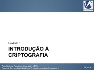 INTRODUÇÃO À
CRIPTOGRAFIA
Unidade 3
Faculdade de Tecnologia do Amapá - META
Curso de Tecnologia em Redes de Computadores - juan@meta.edu.br Página 4
 