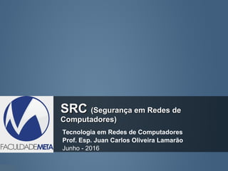 SRCSRC (Segurança em Redes de(Segurança em Redes de
Computadores)Computadores)
Tecnologia em Redes de Computadores
Prof. Esp. Juan Carlos Oliveira Lamarão
Junho - 2016
 