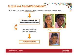O que é a hereditariedade?
 É fácil encontrarmos semelhanças entre nós e os nossos pais ou avós…




                    Características ou
                  caracteres hereditários



                      A sua transmissão
                      de pais para filhos




                       Hereditariedade




 Planeta Terra — 9.º ano
 