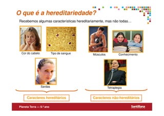 O que é a hereditariedade?
 Recebemos algumas características hereditariamente, mas não todas…




  Cor do cabelo            Tipo de sangue   Músculos           Conhecimento




                  Sardas                               Tetraplegia


      Caracteres hereditários               Caracteres não-hereditários

 Planeta Terra — 9.º ano
 