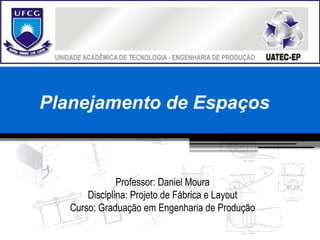 Planejamento de Espaços
Professor: Daniel Moura
Disciplina: Projeto de Fábrica e Layout
Curso: Graduação em Engenharia de Produção
 
