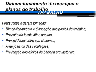 Precauções a serem tomadas:
• Dimensionamento e disposição dos postos de trabalho;
• Previsão de locais ditos anexos;
• Proximidades entre sub-sistemas;
• Arranjo físico das circulações;
• Prevenção dos efeitos de barreira arquitetônica.
5. CONDIÇÕES TÉCNICAS DE
TRABALHO
Dimensionamento de espaços e
planos de trabalho
 