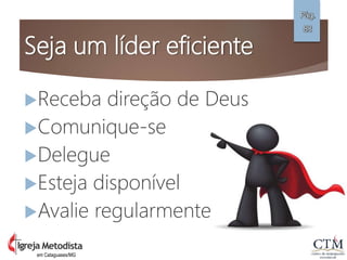 Seja um líder eficiente
Receba direção de Deus
Comunique-se
Delegue
Esteja disponível
Avalie regularmente
Pág.
83
em Cataguases/MG
 