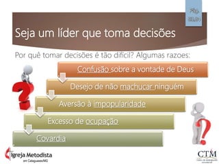 Seja um líder que toma decisões
Por quê tomar decisões é tão difícil? Algumas razoes:
Pág.
83,84
em Cataguases/MG
Confusão sobre a vontade de Deus
Desejo de não machucar ninguém
Aversão à impopularidade
Excesso de ocupação
Covardia
 