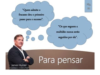 Para pensarJames Hunter
”O MONGE E O EXECUTIVO”
“Quem admite o
fracasso deu o primeiro
passo para o sucesso”.
“Os que seguem a
multidão nunca serão
seguidos por ela”.
Pág.
84
 