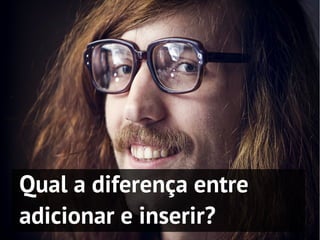 Qual a diferença entre
adicionar e inserir?
 