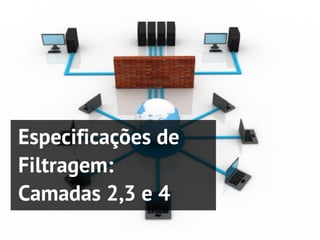 Especificações de
Filtragem:
Camadas 2,3 e 4
 