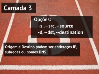 Camada 3
                Opções:
                 -s , --src, --source
                 -d, --dst, --destination

Origem e Destino podem ser endereços IP,
subredes ou nomes DNS
 