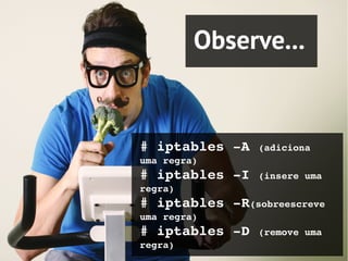 Observe...


# iptables ­A (adiciona 
uma regra)
# iptables ­I (insere uma 
regra)
# iptables ­R(sobreescreve 
uma regra)
# iptables ­D (remove uma 
regra)
 