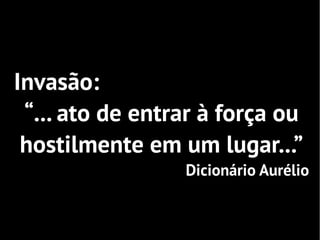 Invasão:
 “... ato de entrar à força ou
 hostilmente em um lugar...”
                 Dicionário Aurélio
 