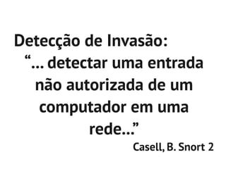 Detecção de Invasão:
 “... detectar uma entrada
   não autorizada de um
    computador em uma
           rede...”
                Casell, B. Snort 2
 
