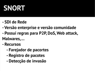 SNORT
- SDI de Rede
- Versão enterprise e versão comunidade
- Possui regras para P2P, DoS, Web attack,
Malwares, ...
- Recursos
   - Farejador de pacortes
   - Registro de pacotes
   - Detecção de invasão
 