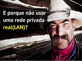 E porque não usar
uma rede privada
real(LAN)?
 