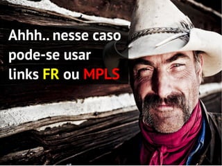 Ahhh.. nesse caso
pode-se usar
links FR ou MPLS
 