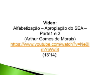 Vídeo:
Alfabetização – Apropiação do SEA –
Parte1 e 2
(Arthur Gomes de Morais)
https://www.youtube.com/watch?v=Ne0I
mYjWuf8
(13’14);

 