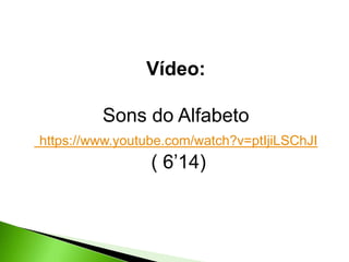 Vídeo:
Sons do Alfabeto
https://www.youtube.com/watch?v=ptIjiLSChJI

( 6’14)

 