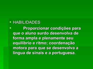 HABILIDADES Proporcionar condições para que o aluno surdo desenvolva de forma ampla e plenamente seu equilíbrio e ritmo; coordenação motora para que se desenvolva a língua de sinais e a portuguesa .  