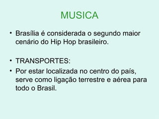 MUSICA Brasília é considerada o segundo maior cenário do Hip Hop brasileiro. TRANSPORTES: Por estar localizada no centro do país, serve como ligação terrestre e aérea para todo o Brasil. 