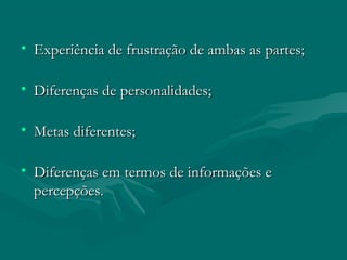 • Experiência de frustração de ambas as partes;
Experiência de frustração de ambas as partes;
• Diferenças de personalidades;
Diferenças de personalidades;
• Metas diferentes;
Metas diferentes;
• Diferenças em termos de informações e
Diferenças em termos de informações e
percepções.
percepções.
 