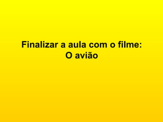 Finalizar a aula com o filme: O avião 